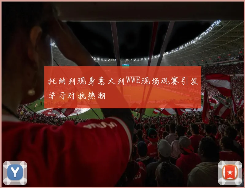 托纳利现身意大利WWE现场观赛引发学习对抗热潮