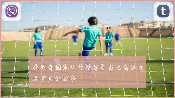 摩洛哥国家队外籍球员占比高达九成背后的故事