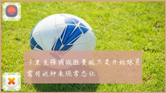 卡里克强调战胜曼城只是开始球员需将这种表现常态化