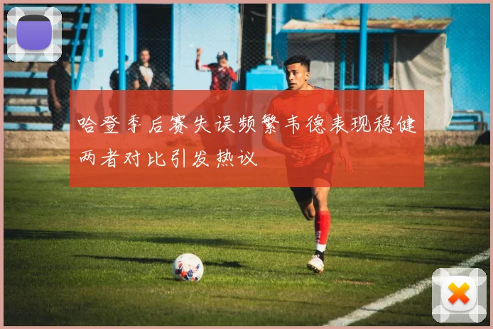 哈登季后赛失误频繁韦德表现稳健两者对比引发热议