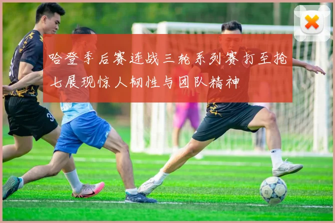 哈登季后赛连战三轮系列赛打至抢七展现惊人韧性与团队精神