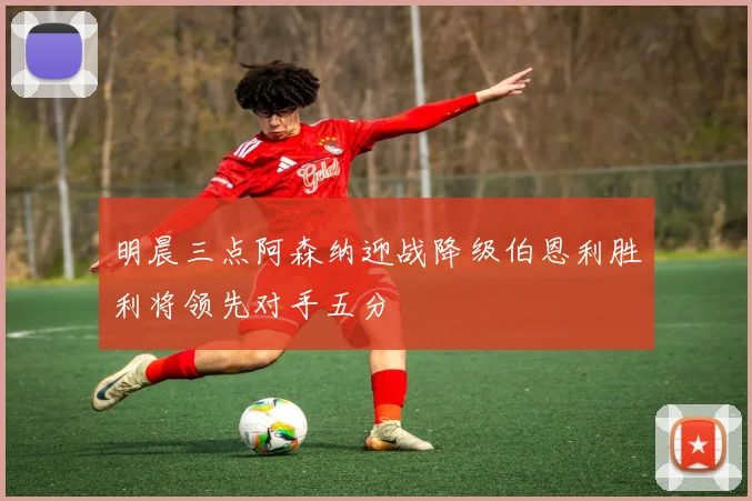 明晨三点阿森纳迎战降级伯恩利胜利将领先对手五分