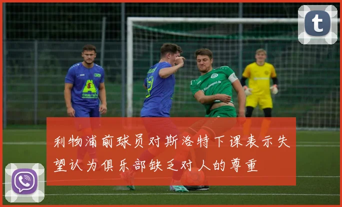 利物浦前球员对斯洛特下课表示失望认为俱乐部缺乏对人的尊重