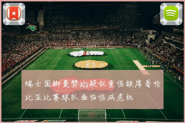 瑞士国脚曼赞比疑似重伤缺席哥伦比亚比赛球队面临伤病危机