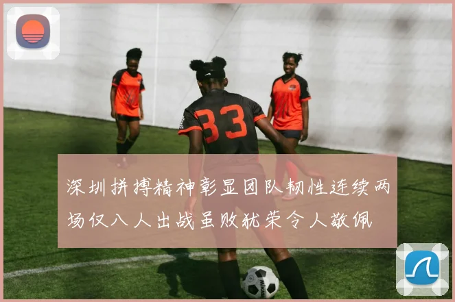 深圳拼搏精神彰显团队韧性连续两场仅八人出战虽败犹荣令人敬佩