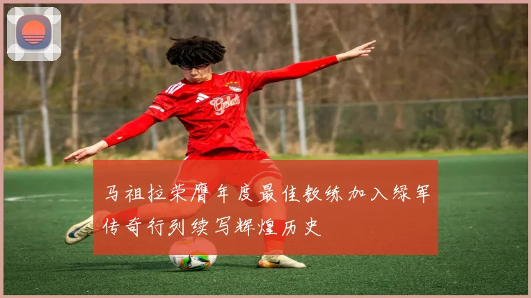 马祖拉荣膺年度最佳教练加入绿军传奇行列续写辉煌历史