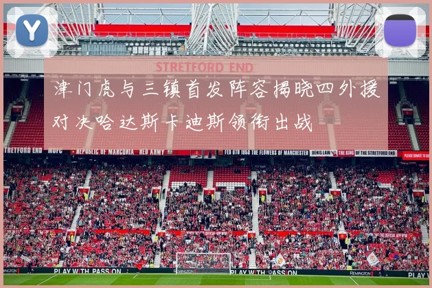 津门虎与三镇首发阵容揭晓四外援对决哈达斯卡迪斯领衔出战