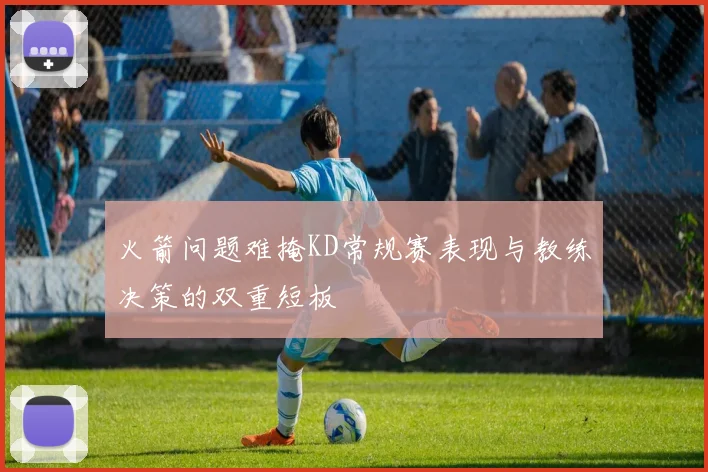 火箭问题难掩KD常规赛表现与教练决策的双重短板