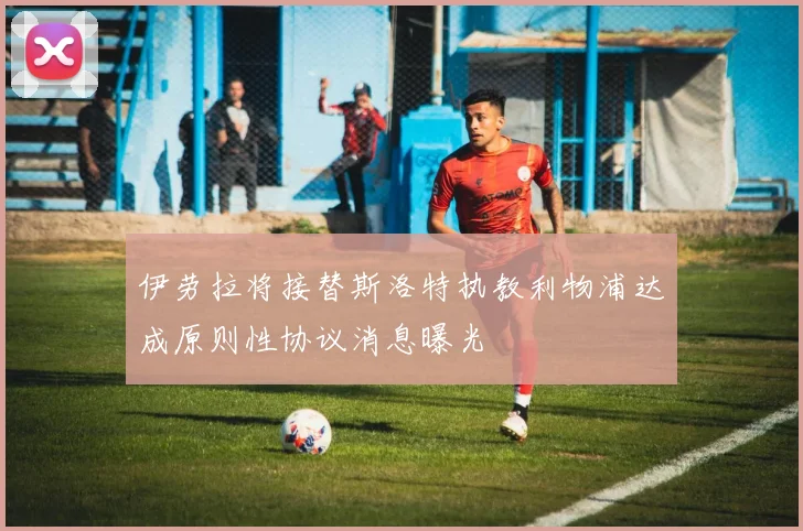 伊劳拉将接替斯洛特执教利物浦达成原则性协议消息曝光