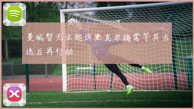 曼城暂无法起诉里克尔梅需等其当选后再行动